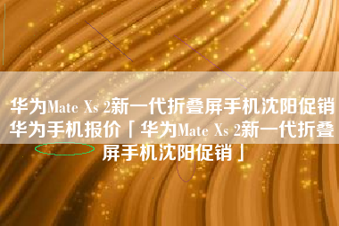 华为Mate Xs 2新一代折叠屏手机沈阳促销华为手机报价「华为Mate Xs 2新一代折叠屏手机沈阳促销」